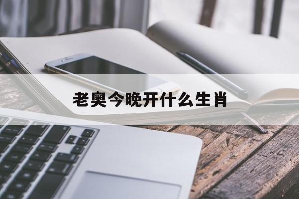 老奥今晚开什么生肖(今晚会开什么生肖包中)